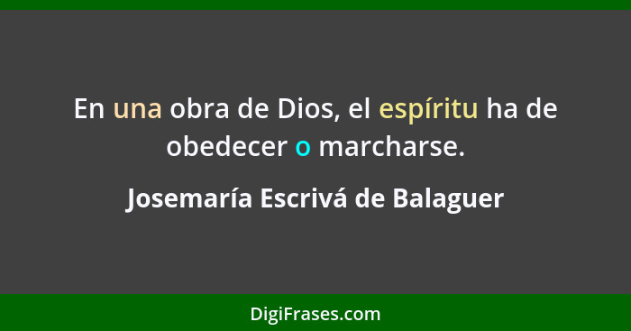 En una obra de Dios, el espíritu ha de obedecer o marcharse.... - Josemaría Escrivá de Balaguer