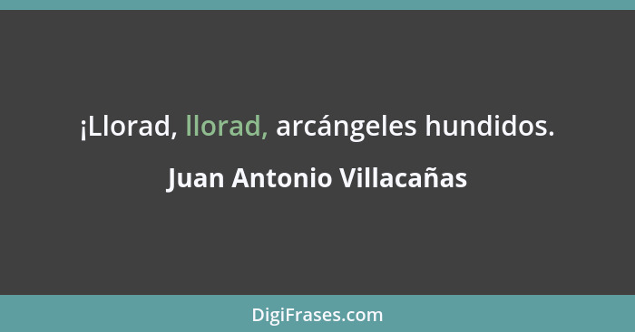 ¡Llorad, llorad, arcángeles hundidos.... - Juan Antonio Villacañas