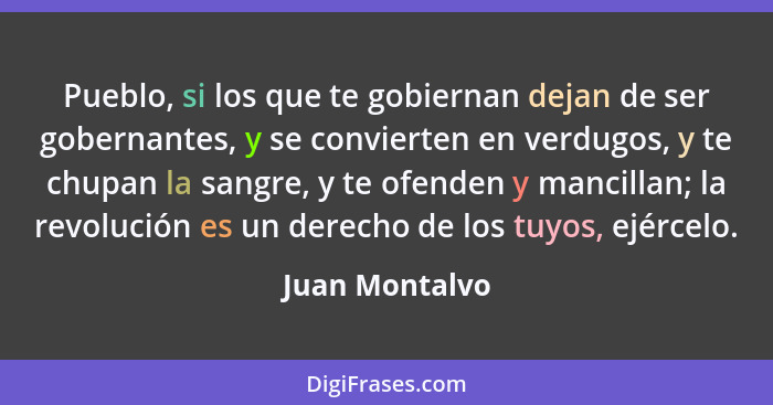 Pueblo, si los que te gobiernan dejan de ser gobernantes, y se convierten en verdugos, y te chupan la sangre, y te ofenden y mancillan... - Juan Montalvo