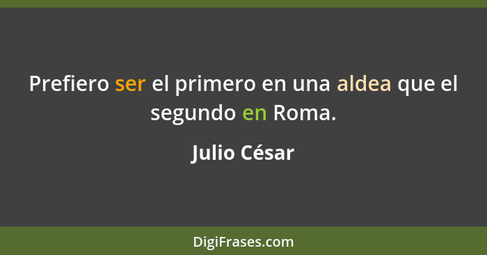 Prefiero ser el primero en una aldea que el segundo en Roma.... - Julio César