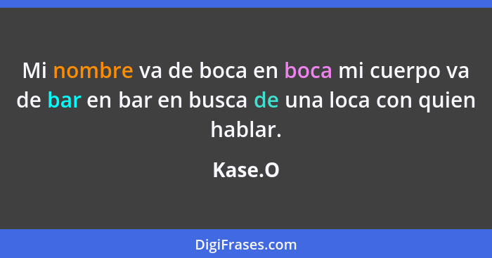 Mi nombre va de boca en boca mi cuerpo va de bar en bar en busca de una loca con quien hablar.... - Kase.O