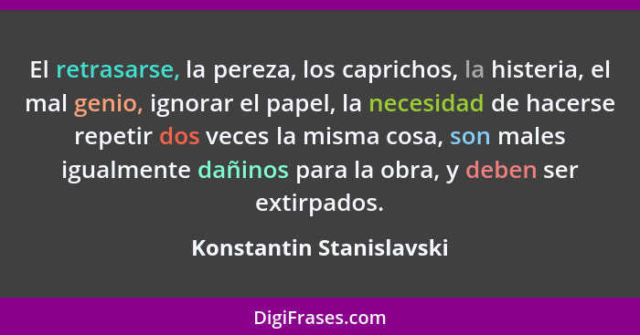 El retrasarse, la pereza, los caprichos, la histeria, el mal genio, ignorar el papel, la necesidad de hacerse repetir dos ve... - Konstantin Stanislavski