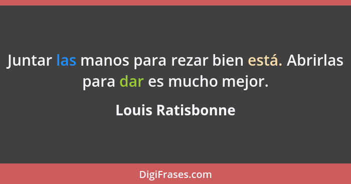 Juntar las manos para rezar bien está. Abrirlas para dar es mucho mejor.... - Louis Ratisbonne