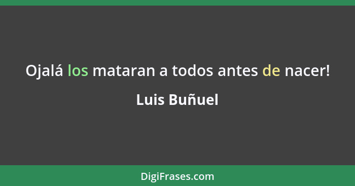 Ojalá los mataran a todos antes de nacer!... - Luis Buñuel