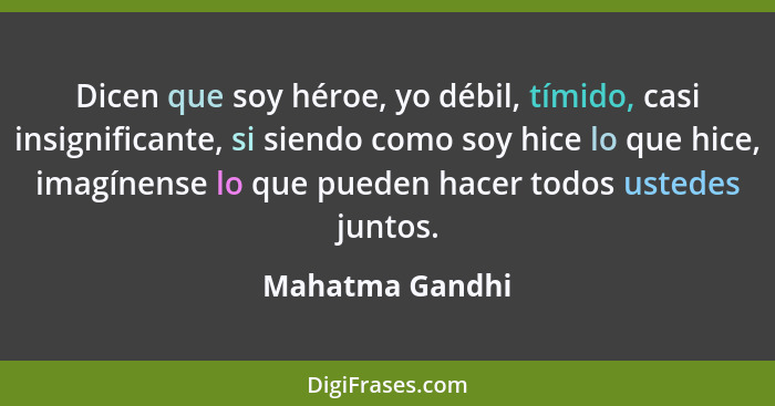 Dicen que soy héroe, yo débil, tímido, casi insignificante, si siendo como soy hice lo que hice, imagínense lo que pueden hacer todos... - Mahatma Gandhi