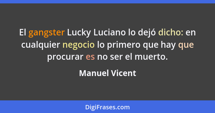 El gangster Lucky Luciano lo dejó dicho: en cualquier negocio lo primero que hay que procurar es no ser el muerto.... - Manuel Vicent