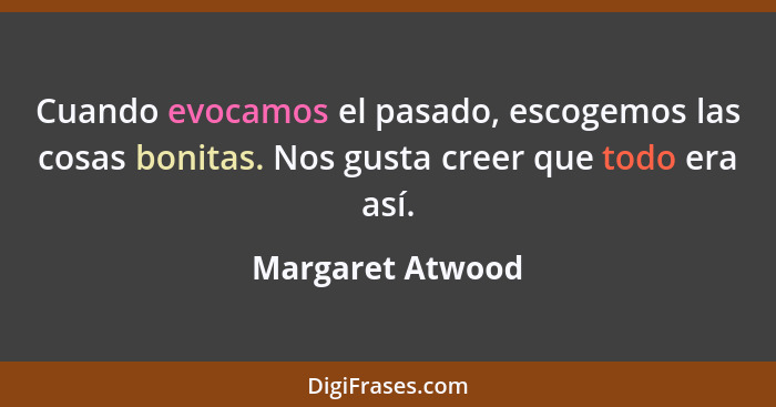 Cuando evocamos el pasado, escogemos las cosas bonitas. Nos gusta creer que todo era así.... - Margaret Atwood