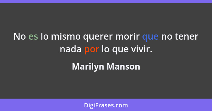No es lo mismo querer morir que no tener nada por lo que vivir.... - Marilyn Manson
