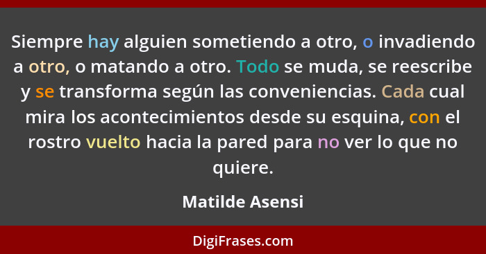 Siempre hay alguien sometiendo a otro, o invadiendo a otro, o matando a otro. Todo se muda, se reescribe y se transforma según las co... - Matilde Asensi