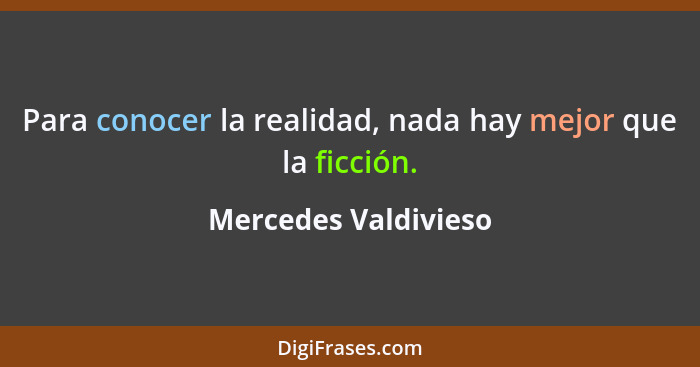 Para conocer la realidad, nada hay mejor que la ficción.... - Mercedes Valdivieso