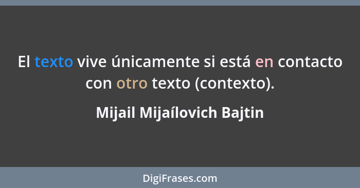 El texto vive únicamente si está en contacto con otro texto (contexto).... - Mijail Mijaílovich Bajtin