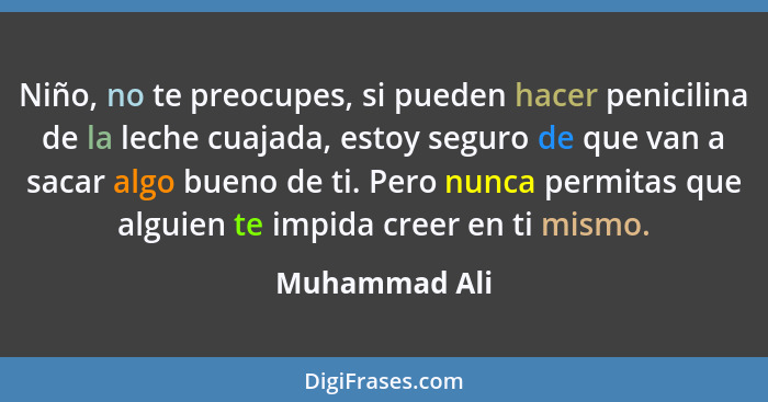 Niño, no te preocupes, si pueden hacer penicilina de la leche cuajada, estoy seguro de que van a sacar algo bueno de ti. Pero nunca per... - Muhammad Ali