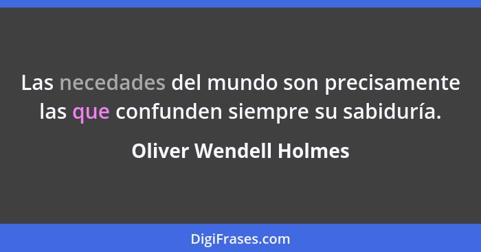 Las necedades del mundo son precisamente las que confunden siempre su sabiduría.... - Oliver Wendell Holmes