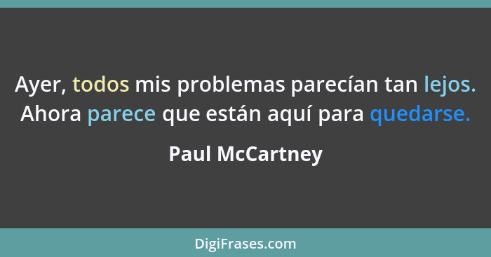 Ayer, todos mis problemas parecían tan lejos. Ahora parece que están aquí para quedarse.... - Paul McCartney