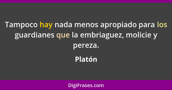 Tampoco hay nada menos apropiado para los guardianes que la embriaguez, molicie y pereza.... - Platón