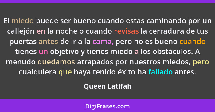 El miedo puede ser bueno cuando estas caminando por un callejón en la noche o cuando revisas la cerradura de tus puertas antes de ir a... - Queen Latifah