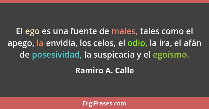 El ego es una fuente de males, tales como el apego, la envidia, los celos, el odio, la ira, el afán de posesividad, la suspicacia y... - Ramiro A. Calle