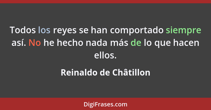 Todos los reyes se han comportado siempre así. No he hecho nada más de lo que hacen ellos.... - Reinaldo de Châtillon