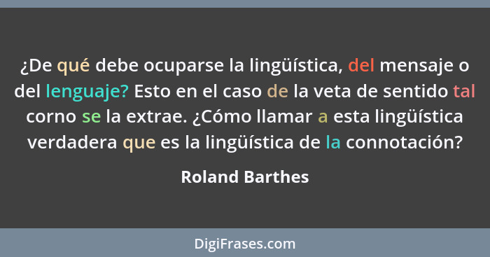 ¿De qué debe ocuparse la lingüística, del mensaje o del lenguaje? Esto en el caso de la veta de sentido tal corno se la extrae. ¿Cómo... - Roland Barthes