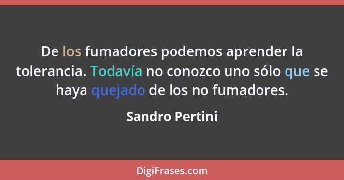 De los fumadores podemos aprender la tolerancia. Todavía no conozco uno sólo que se haya quejado de los no fumadores.... - Sandro Pertini