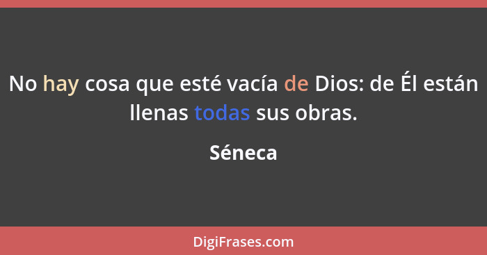 No hay cosa que esté vacía de Dios: de Él están llenas todas sus obras.... - Séneca