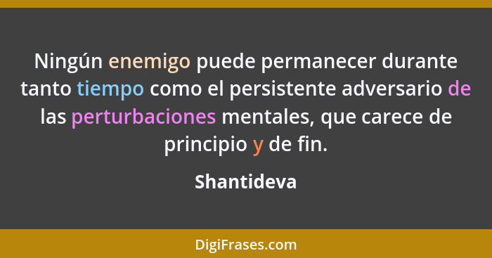 Ningún enemigo puede permanecer durante tanto tiempo como el persistente adversario de las perturbaciones mentales, que carece de princip... - Shantideva