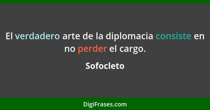 El verdadero arte de la diplomacia consiste en no perder el cargo.... - Sofocleto