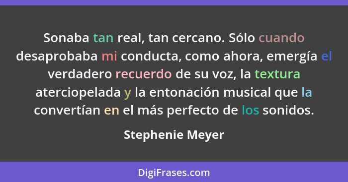 Sonaba tan real, tan cercano. Sólo cuando desaprobaba mi conducta, como ahora, emergía el verdadero recuerdo de su voz, la textura a... - Stephenie Meyer