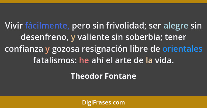 Vivir fácilmente, pero sin frivolidad; ser alegre sin desenfreno, y valiente sin soberbia; tener confianza y gozosa resignación libr... - Theodor Fontane