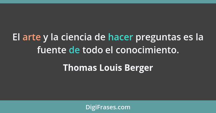 El arte y la ciencia de hacer preguntas es la fuente de todo el conocimiento.... - Thomas Louis Berger