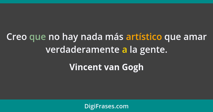 Creo que no hay nada más artístico que amar verdaderamente a la gente.... - Vincent van Gogh