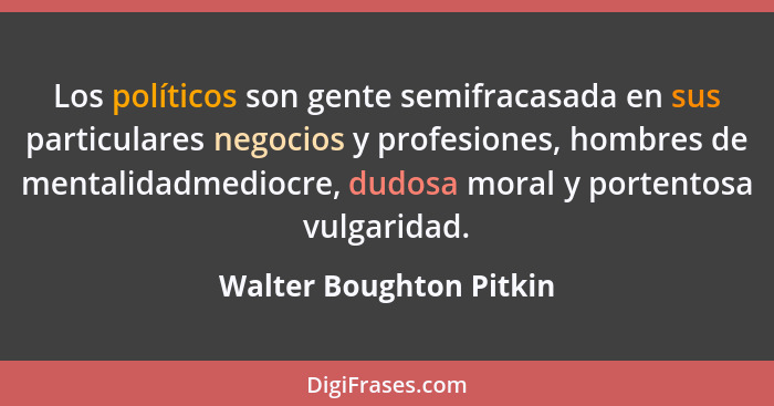 Los políticos son gente semifracasada en sus particulares negocios y profesiones, hombres de mentalidadmediocre, dudosa moral... - Walter Boughton Pitkin