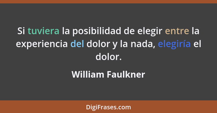 Si tuviera la posibilidad de elegir entre la experiencia del dolor y la nada, elegiría el dolor.... - William Faulkner