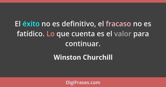El éxito no es definitivo, el fracaso no es fatídico. Lo que cuenta es el valor para continuar.... - Winston Churchill
