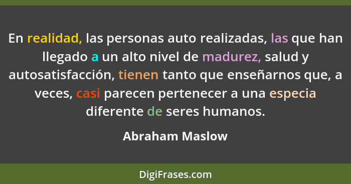 En realidad, las personas auto realizadas, las que han llegado a un alto nivel de madurez, salud y autosatisfacción, tienen tanto que... - Abraham Maslow