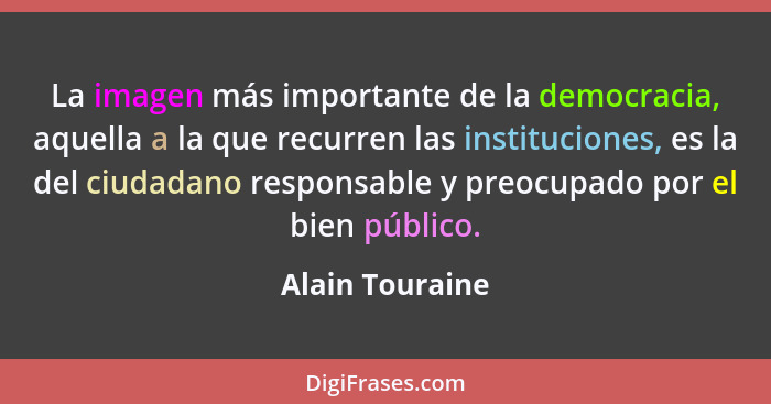 La imagen más importante de la democracia, aquella a la que recurren las instituciones, es la del ciudadano responsable y preocupado... - Alain Touraine