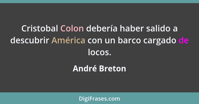 Cristobal Colon debería haber salido a descubrir América con un barco cargado de locos.... - André Breton