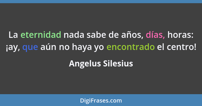 La eternidad nada sabe de años, días, horas: ¡ay, que aún no haya yo encontrado el centro!... - Angelus Silesius