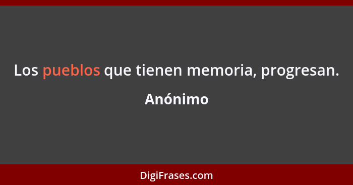 Los pueblos que tienen memoria, progresan.... - Anónimo