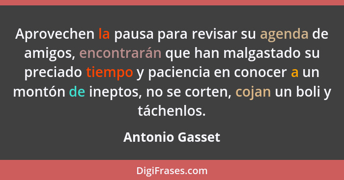 Aprovechen la pausa para revisar su agenda de amigos, encontrarán que han malgastado su preciado tiempo y paciencia en conocer a un m... - Antonio Gasset