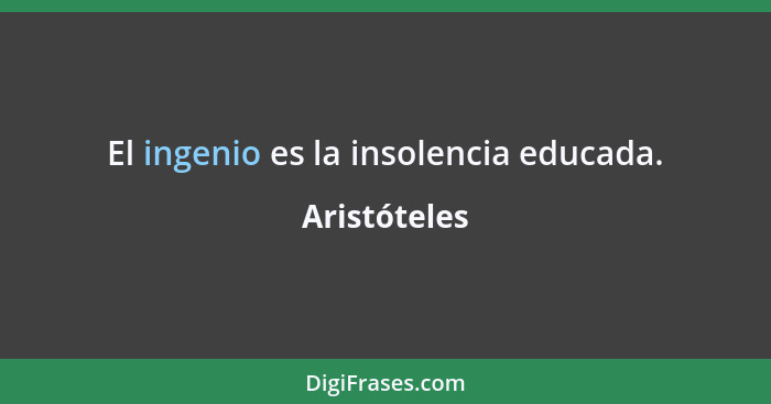 El ingenio es la insolencia educada.... - Aristóteles