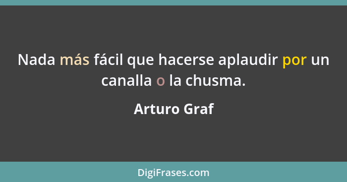 Nada más fácil que hacerse aplaudir por un canalla o la chusma.... - Arturo Graf