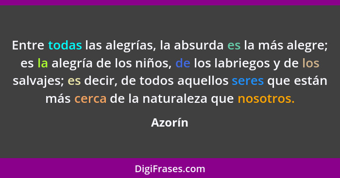 Entre todas las alegrías, la absurda es la más alegre; es la alegría de los niños, de los labriegos y de los salvajes; es decir, de todos aqu... - Azorín