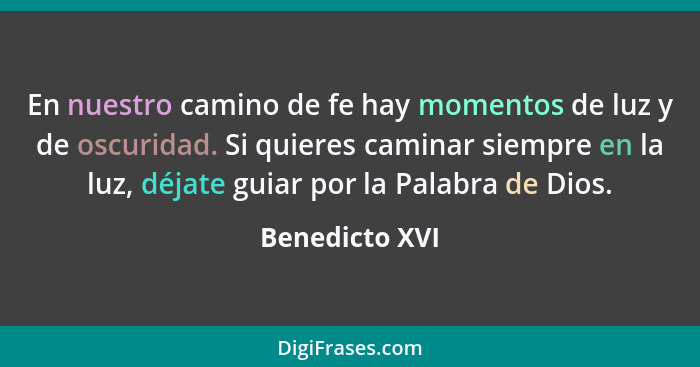 En nuestro camino de fe hay momentos de luz y de oscuridad. Si quieres caminar siempre en la luz, déjate guiar por la Palabra de Dios.... - Benedicto XVI