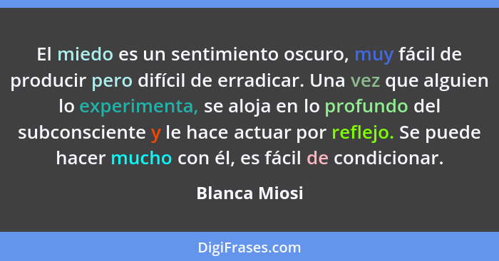 El miedo es un sentimiento oscuro, muy fácil de producir pero difícil de erradicar. Una vez que alguien lo experimenta, se aloja en lo... - Blanca Miosi