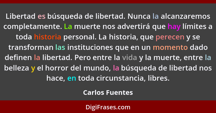 Libertad es búsqueda de libertad. Nunca la alcanzaremos completamente. La muerte nos advertirá que hay límites a toda historia person... - Carlos Fuentes