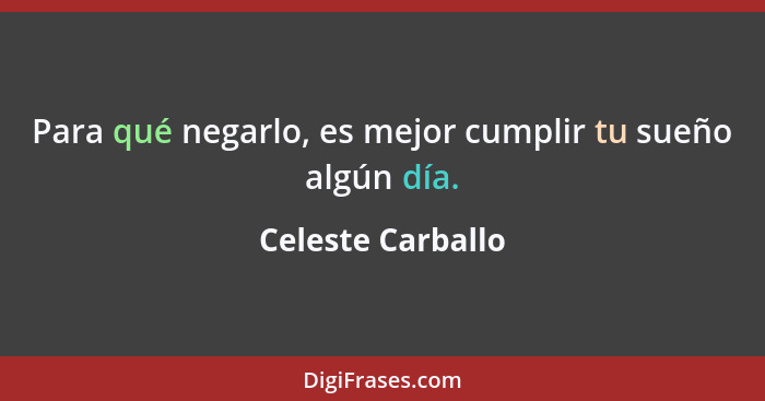 Para qué negarlo, es mejor cumplir tu sueño algún día.... - Celeste Carballo