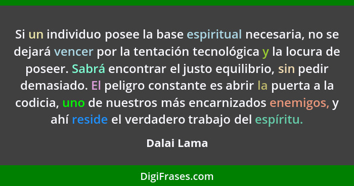 Si un individuo posee la base espiritual necesaria, no se dejará vencer por la tentación tecnológica y la locura de poseer. Sabrá encontr... - Dalai Lama