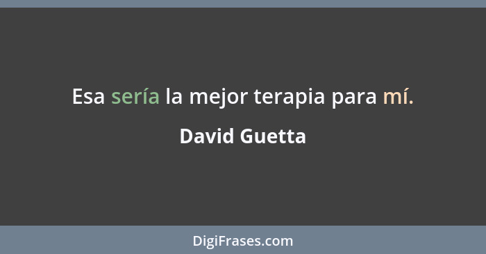 Esa sería la mejor terapia para mí.... - David Guetta