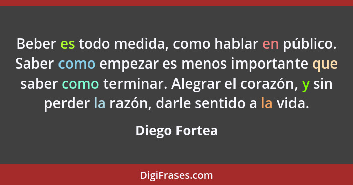 Beber es todo medida, como hablar en público. Saber como empezar es menos importante que saber como terminar. Alegrar el corazón, y sin... - Diego Fortea